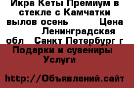 Икра Кеты Премиум в стекле с Камчатки вылов осень 2017  › Цена ­ 530 - Ленинградская обл., Санкт-Петербург г. Подарки и сувениры » Услуги   